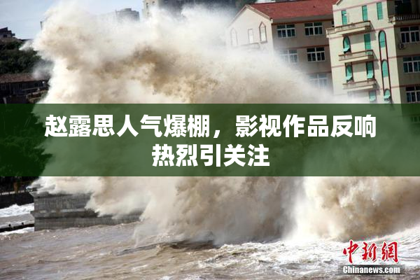 赵露思人气爆棚，影视作品反响热烈引关注