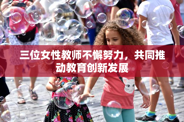 三位女性教师不懈努力，共同推动教育创新发展