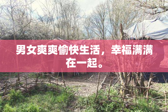 男女爽爽愉快生活，幸福满满在一起。