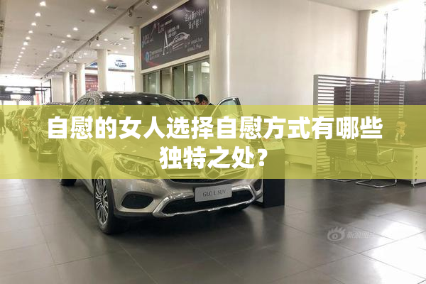自慰的女人选择自慰方式有哪些独特之处？