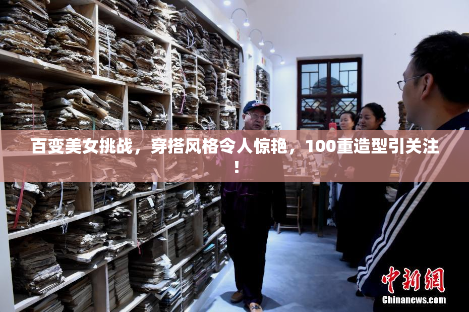 百变美女挑战，穿搭风格令人惊艳，100重造型引关注！