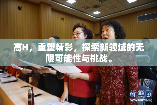 高H，重塑精彩，探索新领域的无限可能性与挑战。