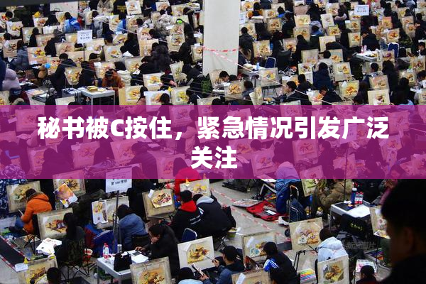 秘书被C按住，紧急情况引发广泛关注