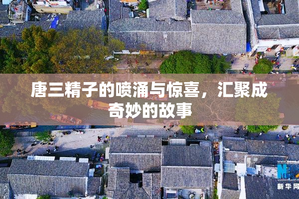 唐三精子的喷涌与惊喜，汇聚成奇妙的故事