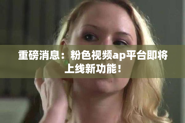 重磅消息：粉色视频ap平台即将上线新功能！