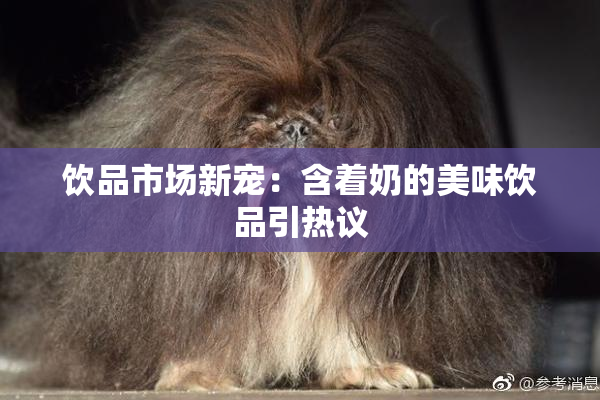 饮品市场新宠：含着奶的美味饮品引热议