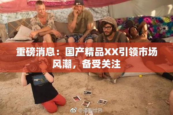 重磅消息：国产精品XX引领市场风潮，备受关注