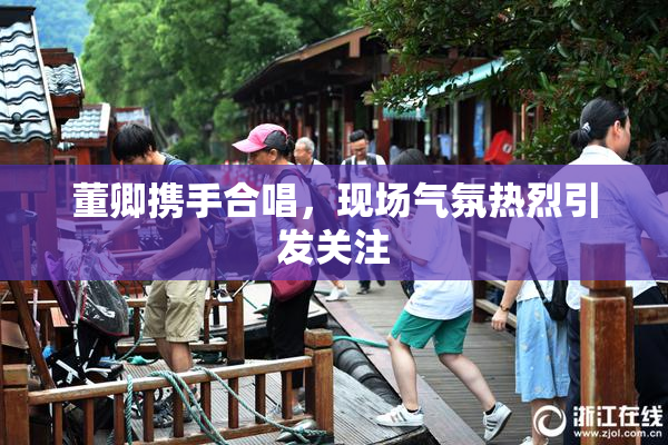 董卿携手合唱，现场气氛热烈引发关注