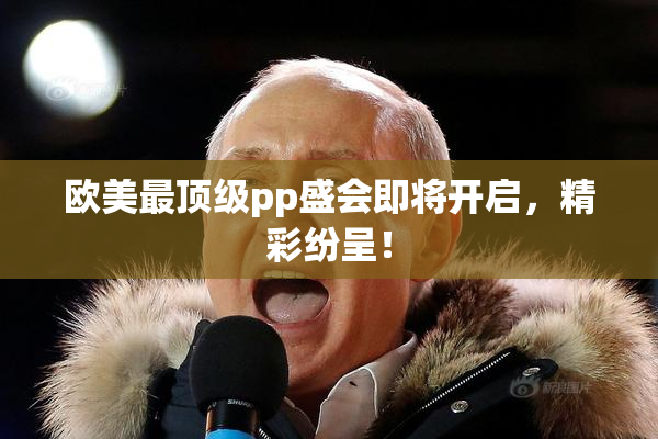 欧美最顶级pp盛会即将开启，精彩纷呈！
