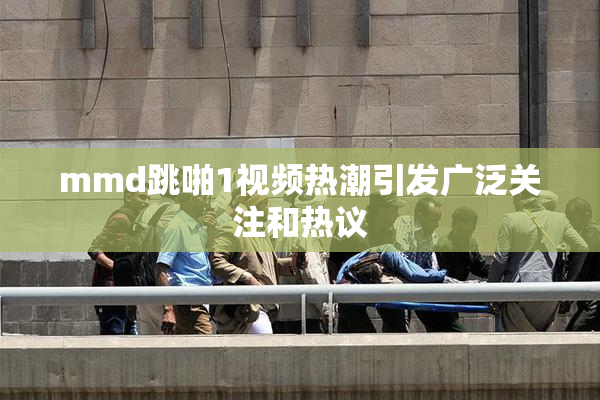 mmd跳啪1视频热潮引发广泛关注和热议