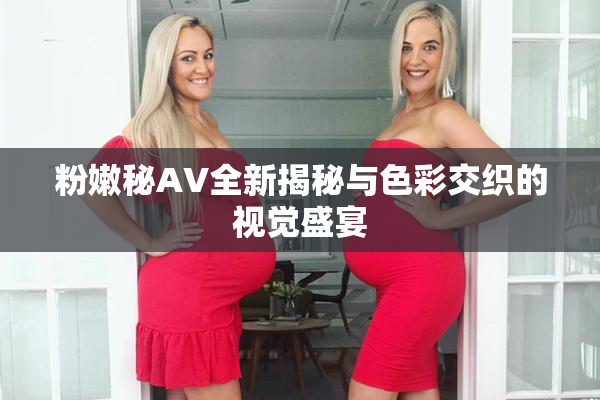 粉嫩秘AV全新揭秘与色彩交织的视觉盛宴