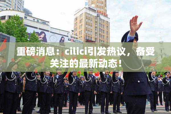 重磅消息：cilici引发热议，备受关注的最新动态！