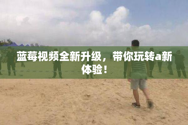 蓝莓视频全新升级，带你玩转a新体验！