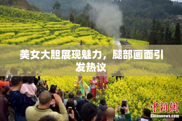 美女大胆展现魅力，腿部画面引发热议