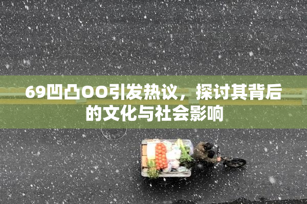 69凹凸OO引发热议，探讨其背后的文化与社会影响