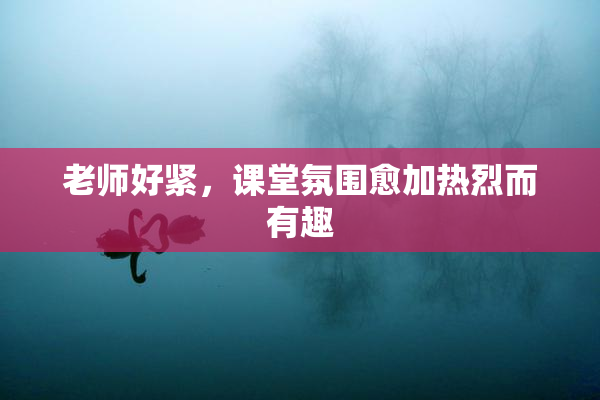 老师好紧，课堂氛围愈加热烈而有趣