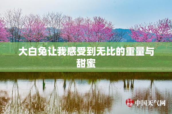 大白兔让我感受到无比的重量与甜蜜