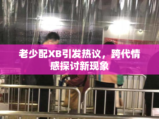 老少配XB引发热议，跨代情感探讨新现象