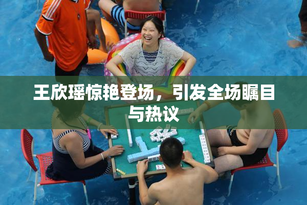 王欣瑶惊艳登场，引发全场瞩目与热议