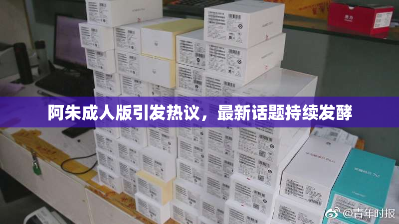阿朱成人版引发热议，最新话题持续发酵