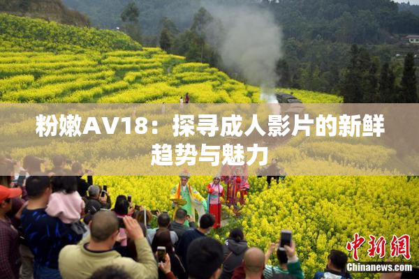 粉嫩AV18：探寻成人影片的新鲜趋势与魅力