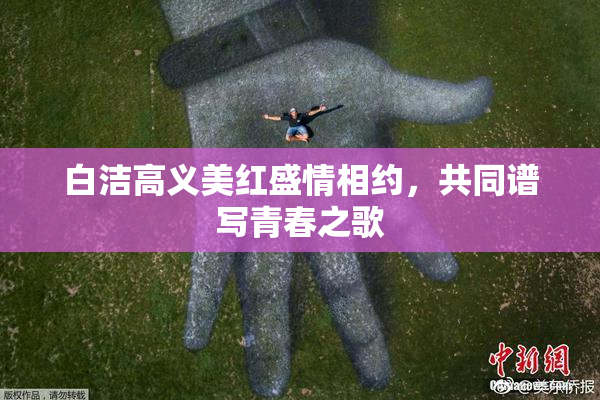 白洁高义美红盛情相约，共同谱写青春之歌