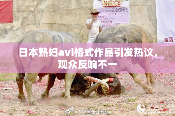 日本熟妇avi格式作品引发热议，观众反响不一