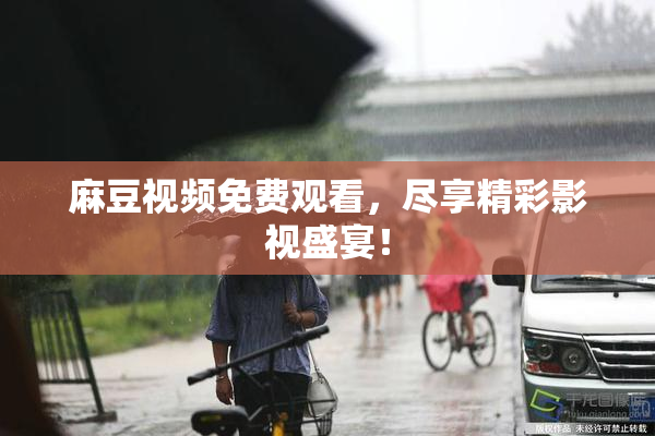 麻豆视频免费观看，尽享精彩影视盛宴！