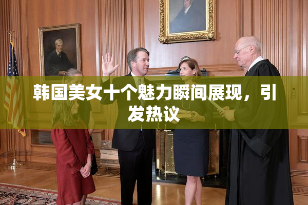 韩国美女十个魅力瞬间展现，引发热议