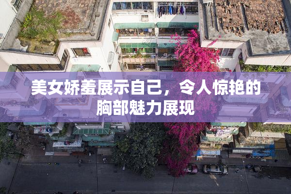 美女娇羞展示自己，令人惊艳的胸部魅力展现