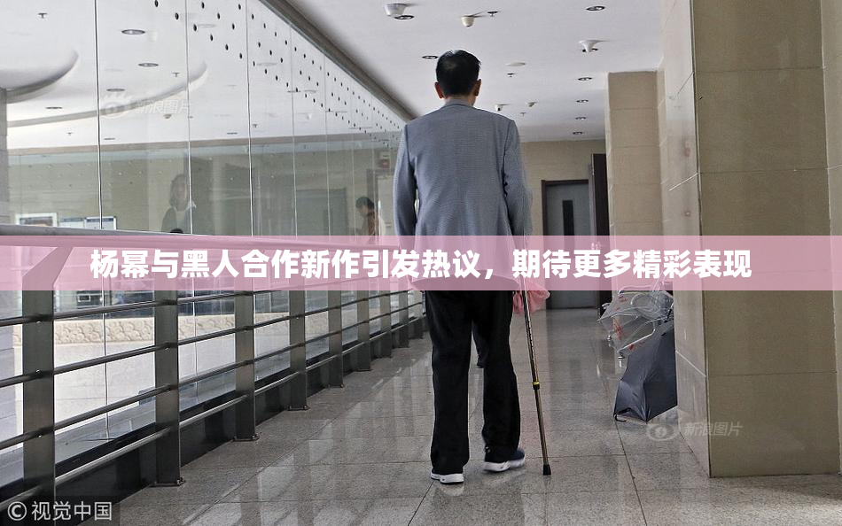 杨幂与黑人合作新作引发热议，期待更多精彩表现