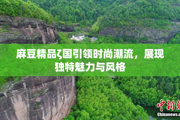 麻豆精品ζ国引领时尚潮流，展现独特魅力与风格