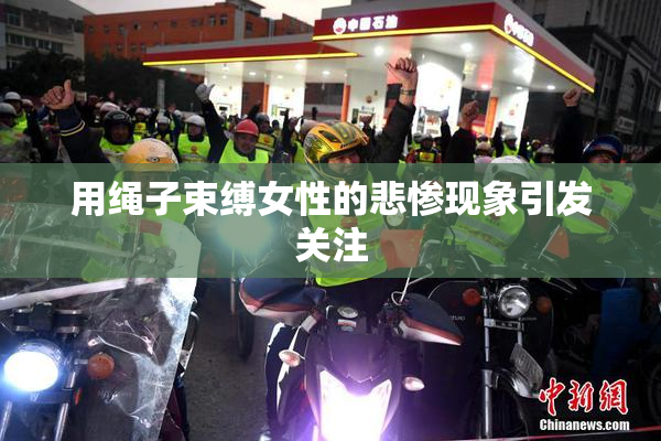 用绳子束缚女性的悲惨现象引发关注