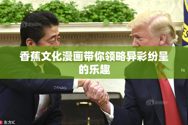 香蕉文化漫画带你领略异彩纷呈的乐趣
