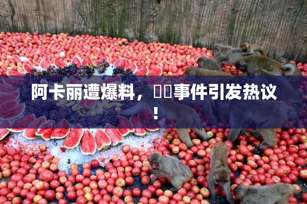 阿卡丽遭爆料，❌‌事件引发热议！