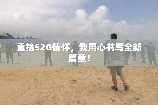 重拾52G情怀，我用心书写全新篇章！