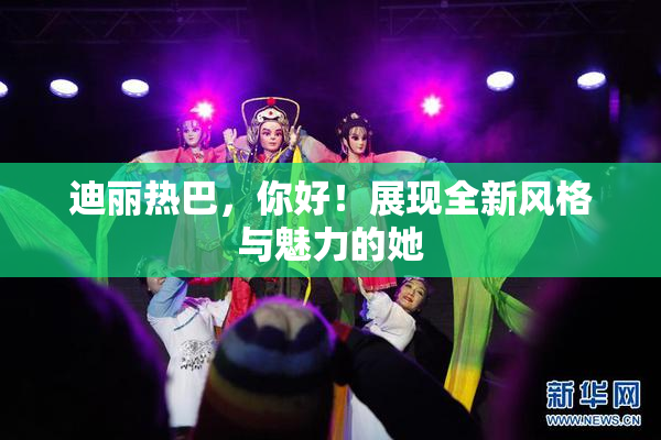 迪丽热巴，你好！展现全新风格与魅力的她