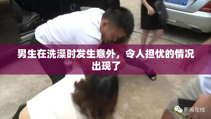 男生在洗澡时发生意外，令人担忧的情况出现了