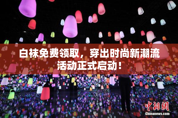 白袜免费领取，穿出时尚新潮流活动正式启动！