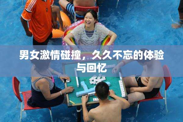 男女激情碰撞，久久不忘的体验与回忆