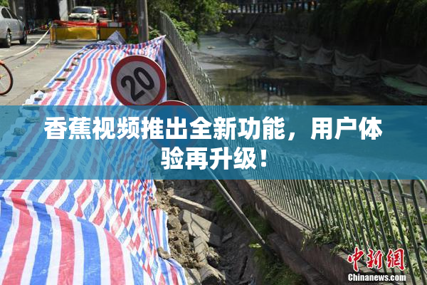 香蕉视频推出全新功能，用户体验再升级！