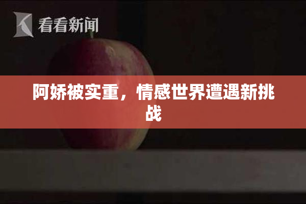 阿娇被实重，情感世界遭遇新挑战