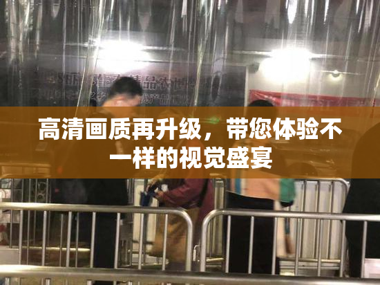 高清画质再升级，带您体验不一样的视觉盛宴