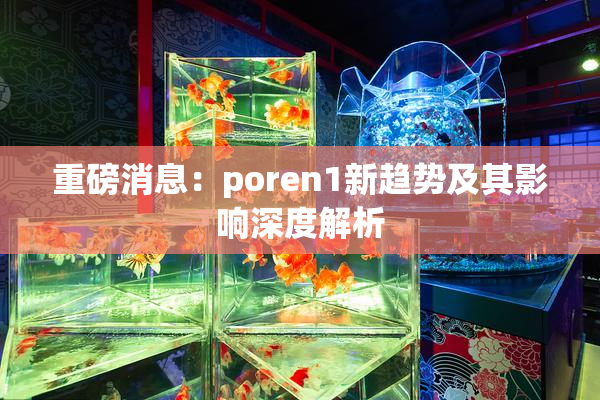 重磅消息：poren1新趋势及其影响深度解析