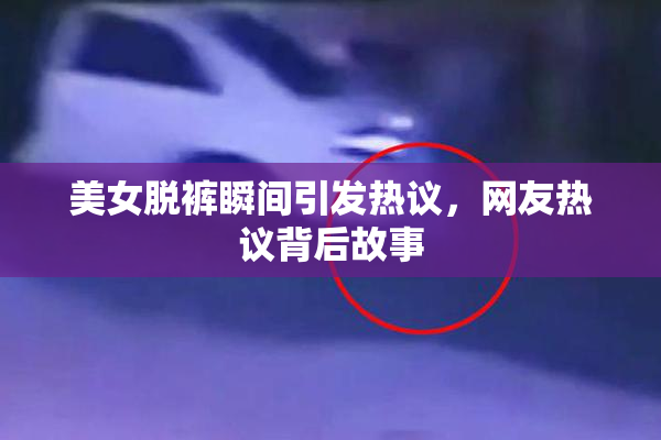 美女脱裤瞬间引发热议，网友热议背后故事