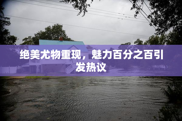 绝美尤物重现，魅力百分之百引发热议