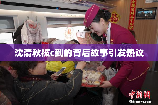 沈清秋被c到的背后故事引发热议