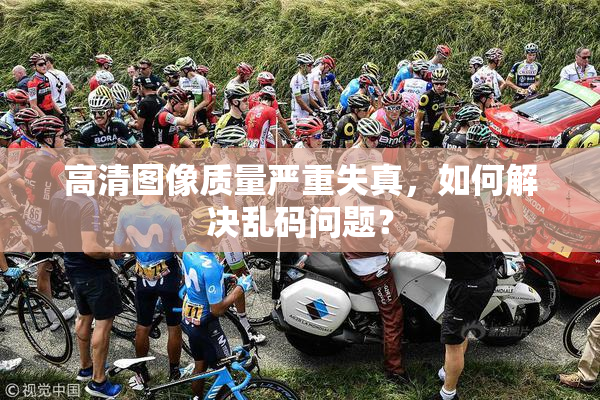 高清图像质量严重失真，如何解决乱码问题？