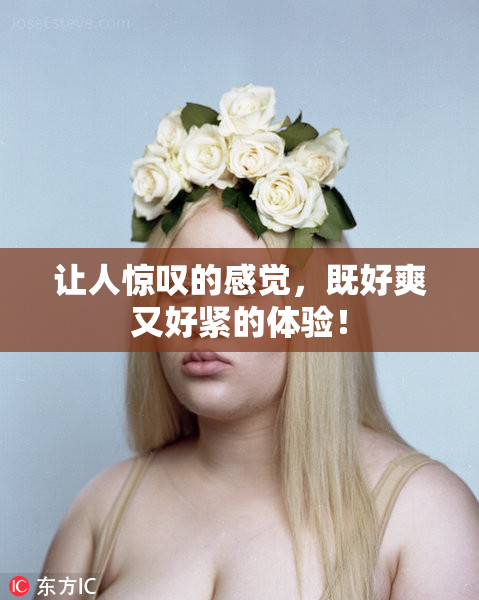 让人惊叹的感觉，既好爽又好紧的体验！