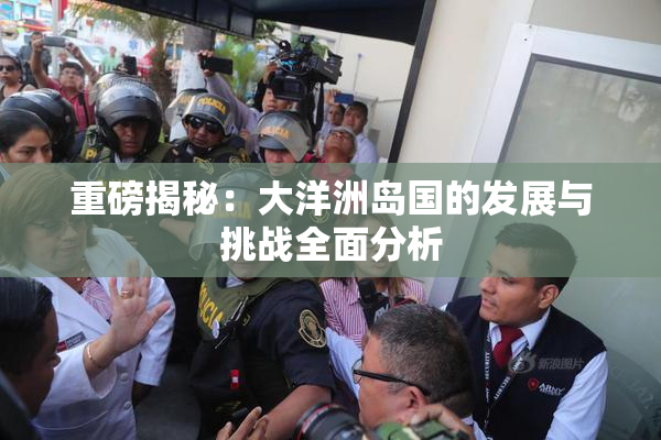 重磅揭秘：大洋洲岛国的发展与挑战全面分析